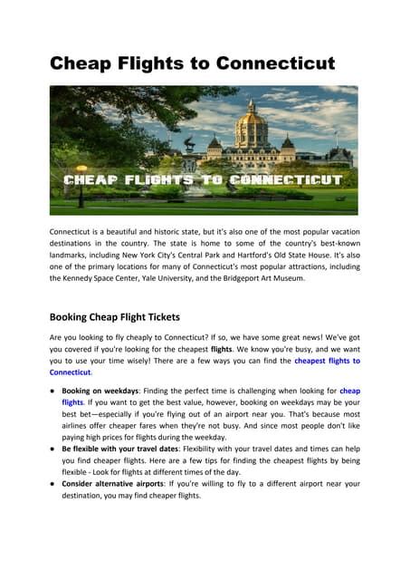 Book cheap flights to Connecticut with Netflights we're price comparison experts. You've searched for flights to Connecticut. The overall most popular choice of airline is Virgin Atlantic and the cheapest priced departure date is currently 06 / Mar / 2024. Most people fly into the following airports in Connecticut: Hartford (BDL). Consider your final destination …